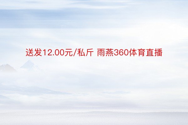 送发12.00元/私斤 雨燕360体育直播