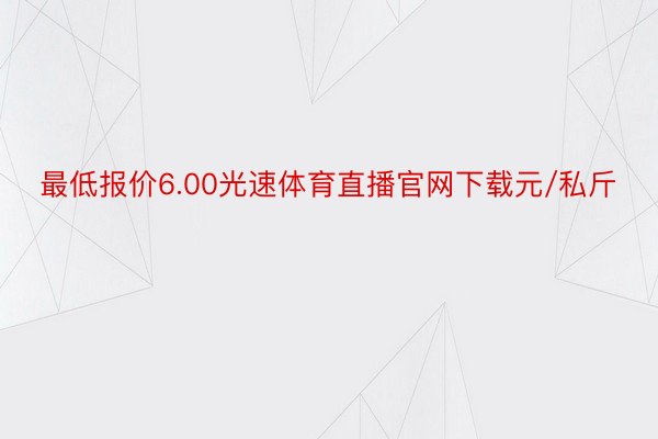 最低报价6.00光速体育直播官网下载元/私斤