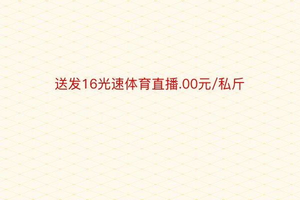 送发16光速体育直播.00元/私斤