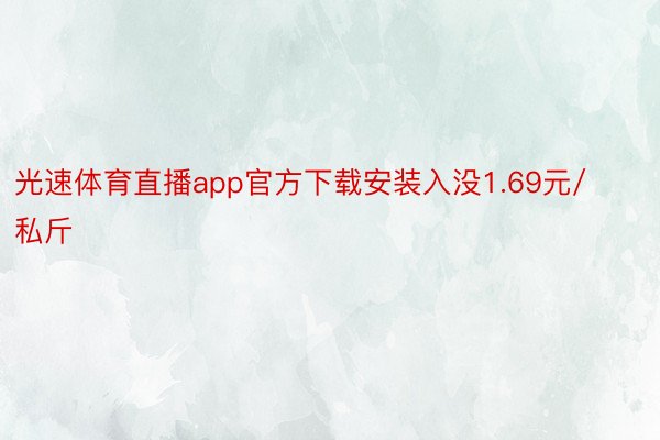 光速体育直播app官方下载安装入没1.69元/私斤