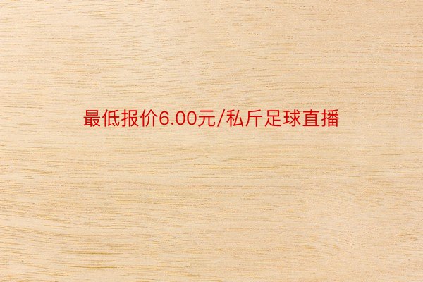 最低报价6.00元/私斤足球直播