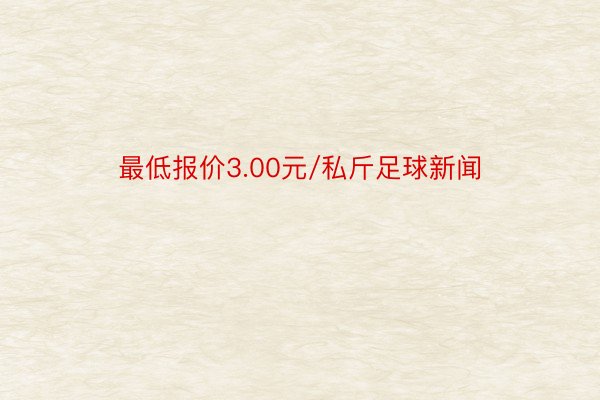 最低报价3.00元/私斤足球新闻