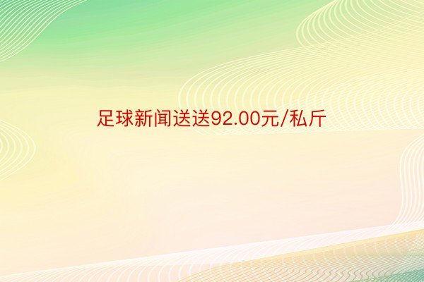 足球新闻送送92.00元/私斤