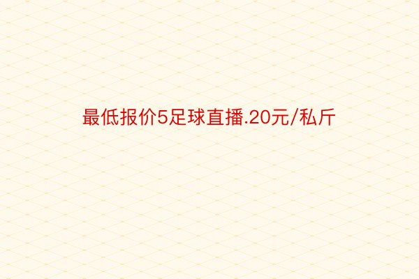 最低报价5足球直播.20元/私斤