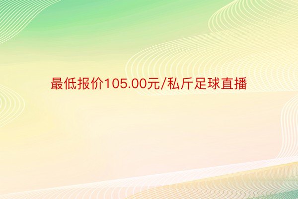 最低报价105.00元/私斤足球直播