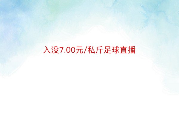 入没7.00元/私斤足球直播