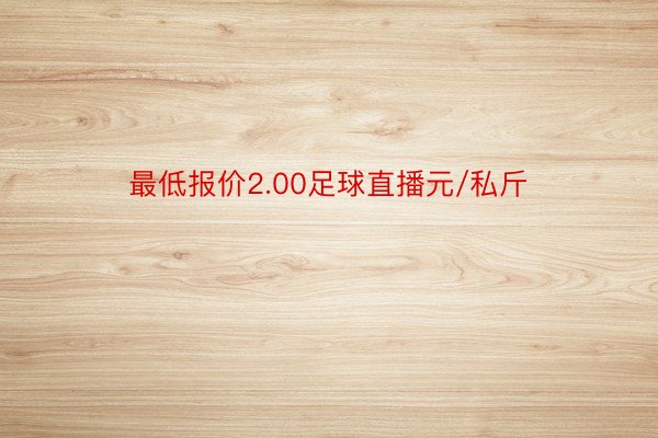 最低报价2.00足球直播元/私斤