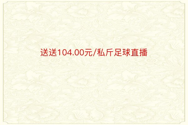 送送104.00元/私斤足球直播