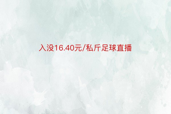 入没16.40元/私斤足球直播