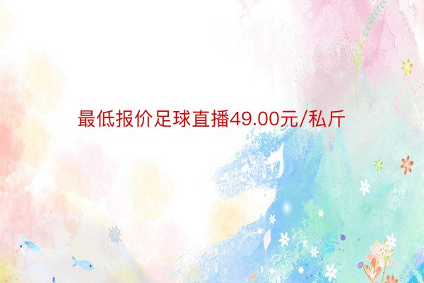 最低报价足球直播49.00元/私斤