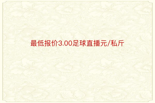 最低报价3.00足球直播元/私斤