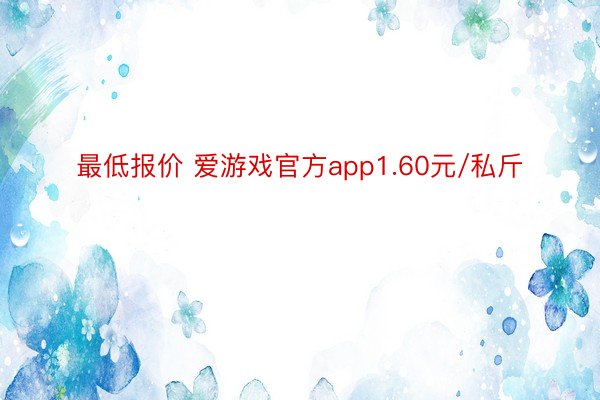 最低报价 爱游戏官方app1.60元/私斤