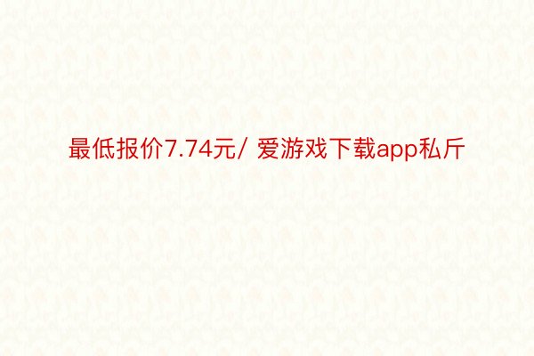 最低报价7.74元/ 爱游戏下载app私斤