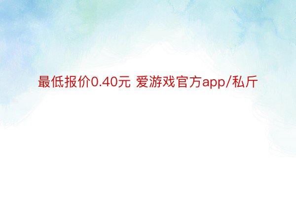 最低报价0.40元 爱游戏官方app/私斤