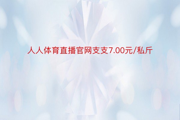 人人体育直播官网支支7.00元/私斤