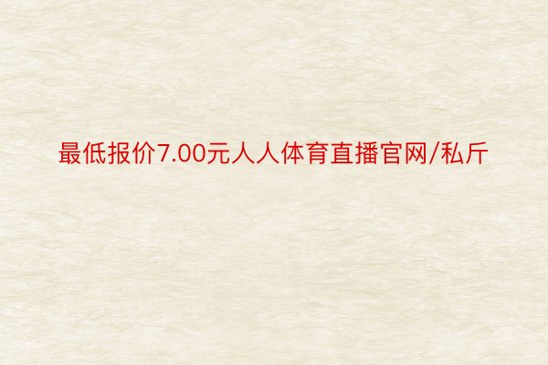 最低报价7.00元人人体育直播官网/私斤