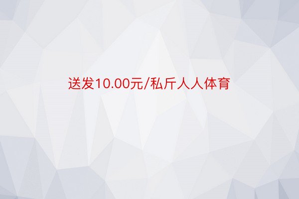 送发10.00元/私斤人人体育