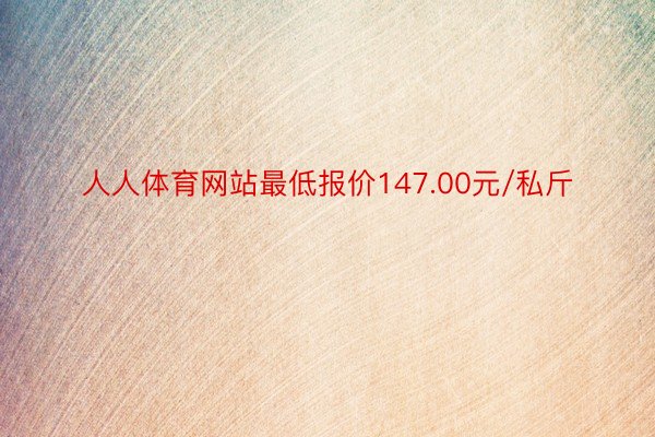 人人体育网站最低报价147.00元/私斤