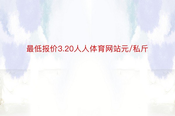 最低报价3.20人人体育网站元/私斤