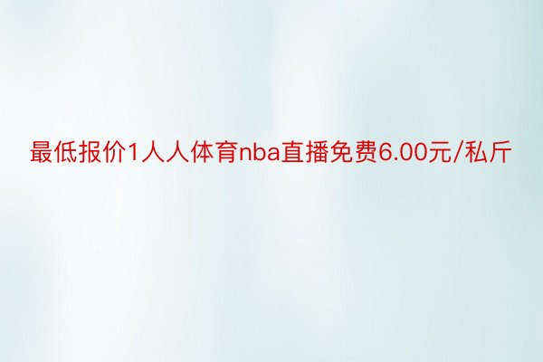 最低报价1人人体育nba直播免费6.00元/私斤