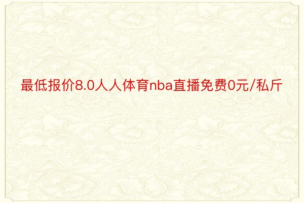 最低报价8.0人人体育nba直播免费0元/私斤