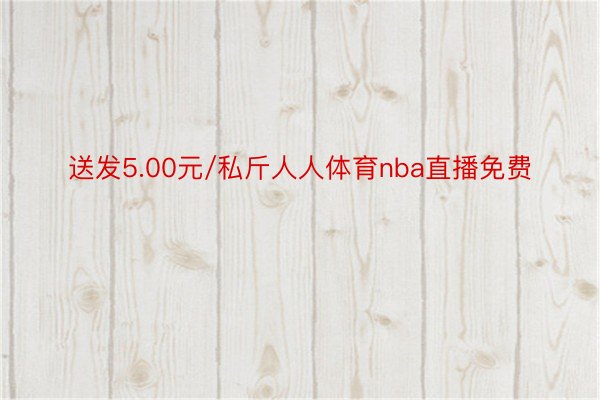 送发5.00元/私斤人人体育nba直播免费