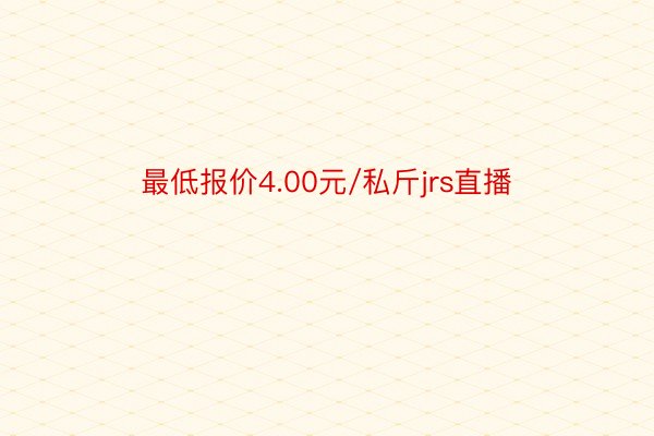 最低报价4.00元/私斤jrs直播