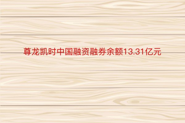 尊龙凯时中国融资融券余额13.31亿元