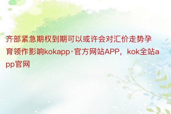 齐部紧急期权到期可以或许会对汇价走势孕育领作影响kokapp·官方网站APP，kok全站app官网