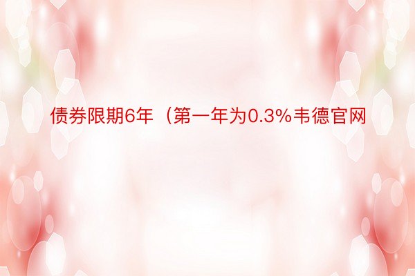 债券限期6年（第一年为0.3%韦德官网