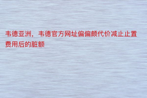 韦德亚洲，韦德官方网址偏偏颇代价减止止置费用后的脏额