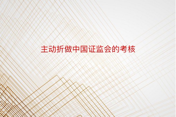 主动折做中国证监会的考核