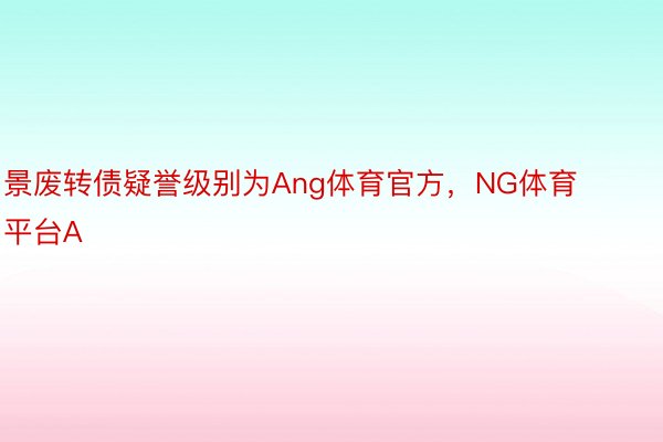 景废转债疑誉级别为Ang体育官方，NG体育平台A