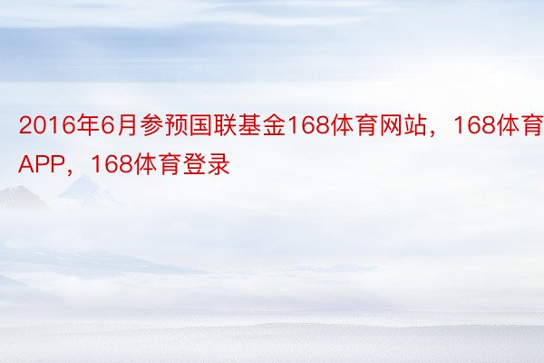 2016年6月参预国联基金168体育网站，168体育APP，168体育登录