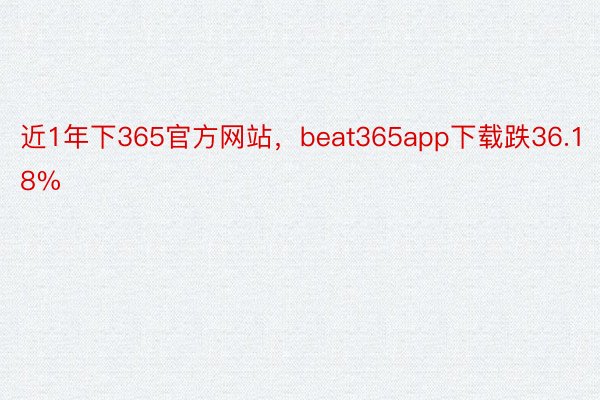 近1年下365官方网站，beat365app下载跌36.18%