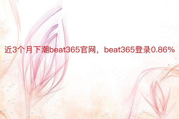 近3个月下潮beat365官网，beat365登录0.86%
