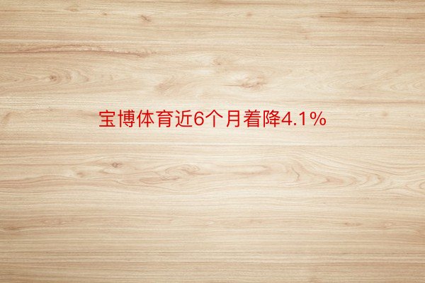 宝博体育近6个月着降4.1%