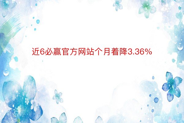 近6必赢官方网站个月着降3.36%