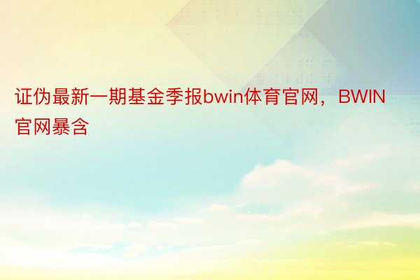 证伪最新一期基金季报bwin体育官网，BWIN官网暴含