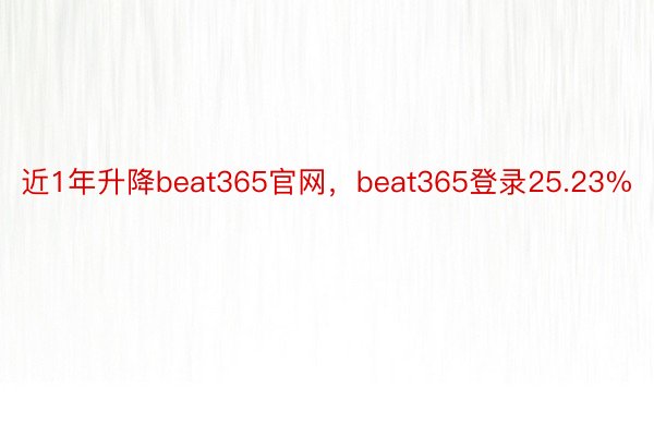 近1年升降beat365官网，beat365登录25.23%