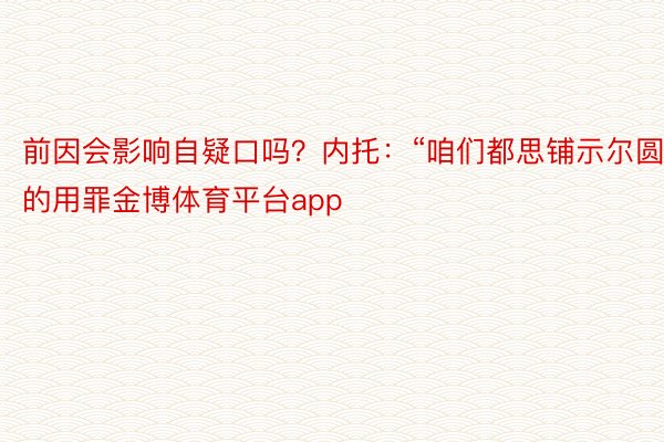 前因会影响自疑口吗？内托：“咱们都思铺示尔圆的用罪金博体育平台app