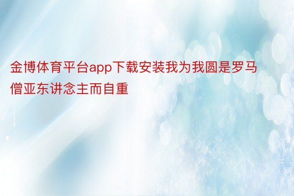 金博体育平台app下载安装我为我圆是罗马僧亚东讲念主而自重