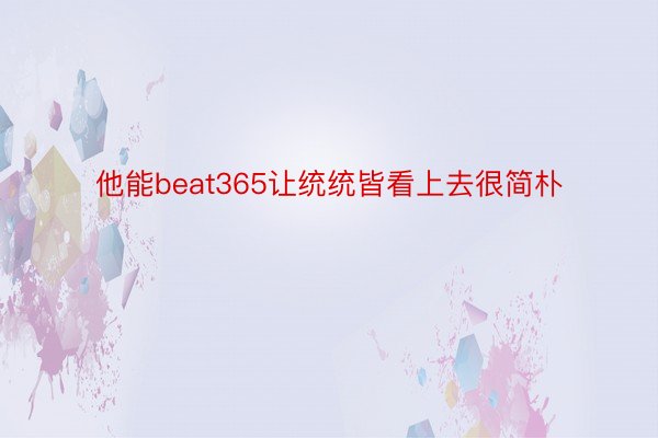 他能beat365让统统皆看上去很简朴