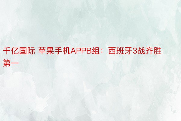 千亿国际 苹果手机APPB组：西班牙3战齐胜第一