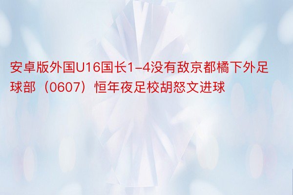 安卓版外国U16国长1-4没有敌京都橘下外足球部（0607）恒年夜足校胡怒文进球