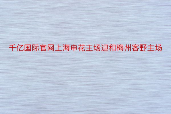 千亿国际官网上海申花主场迎和梅州客野主场