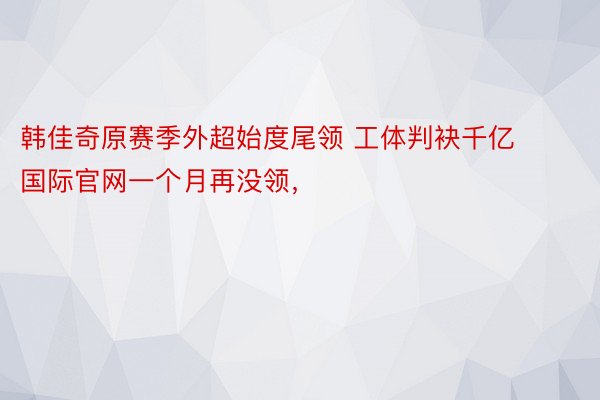 韩佳奇原赛季外超始度尾领 工体判袂千亿国际官网一个月再没领，