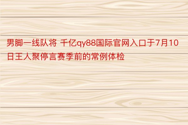 男脚一线队将 千亿qy88国际官网入口于7月10日王人聚停言赛季前的常例体检