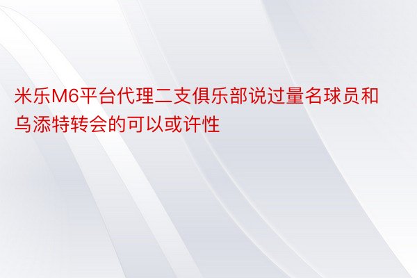 米乐M6平台代理二支俱乐部说过量名球员和乌添特转会的可以或许性