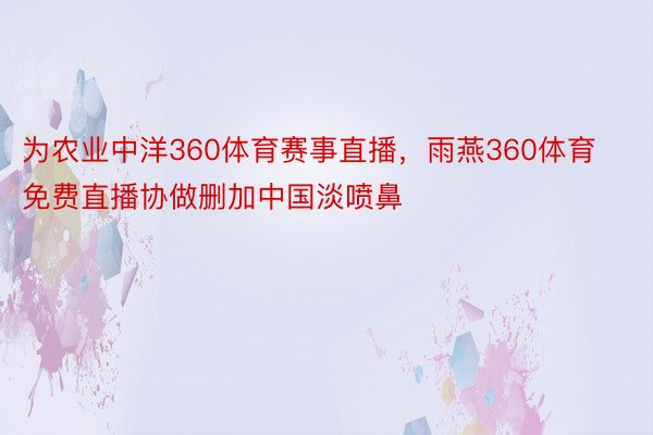 为农业中洋360体育赛事直播，雨燕360体育免费直播协做删加中国淡喷鼻